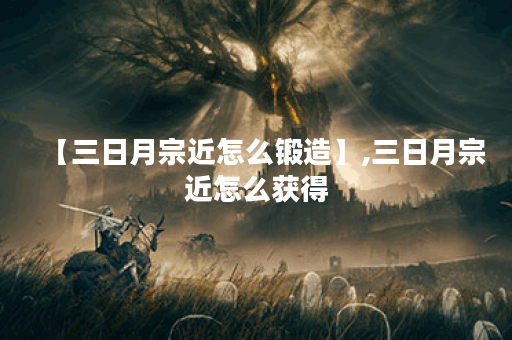 【三日月宗近怎么锻造】,三日月宗近怎么获得
