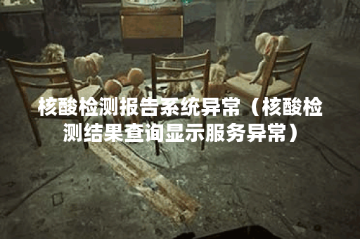 核酸检测报告系统异常（核酸检测结果查询显示服务异常）