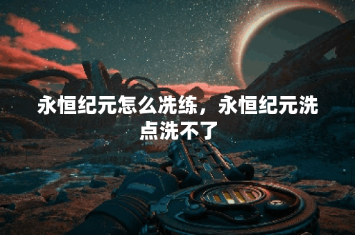 永恒纪元怎么冼练，永恒纪元洗点洗不了