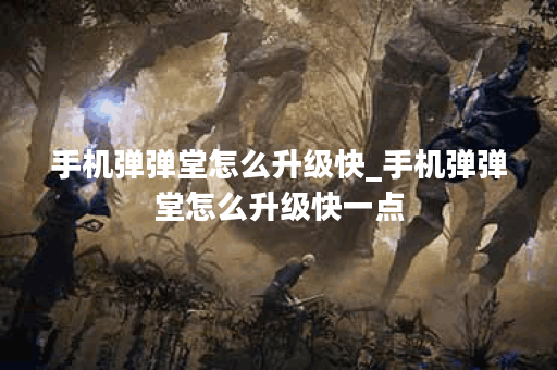 手机弹弹堂怎么升级快_手机弹弹堂怎么升级快一点