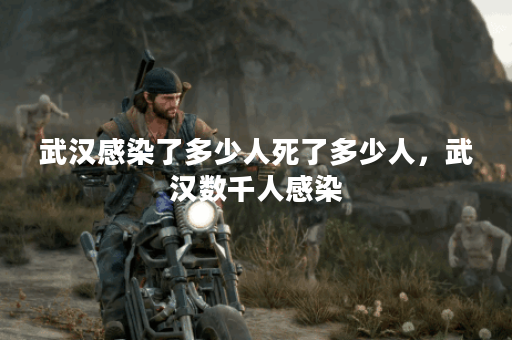 武汉感染了多少人死了多少人，武汉数千人感染