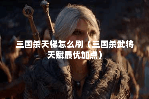 三国杀天梯怎么刷（三国杀武将天赋最优加点）