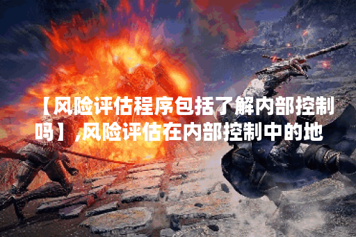 【风险评估程序包括了解内部控制吗】,风险评估在内部控制中的地位