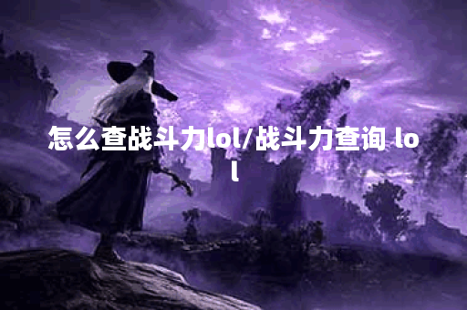 怎么查战斗力lol/战斗力查询 lol