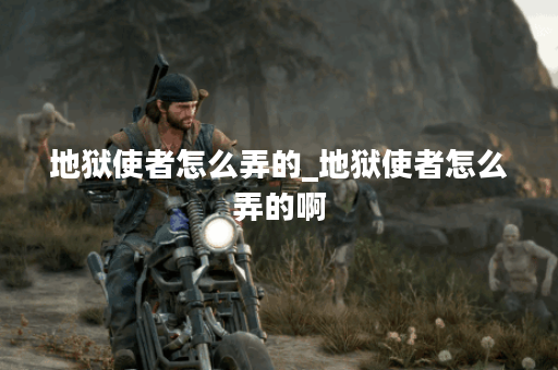 地狱使者怎么弄的_地狱使者怎么弄的啊