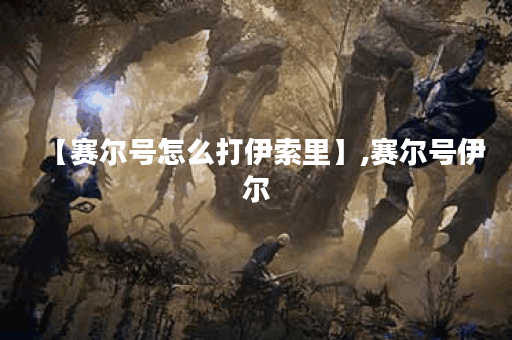 【赛尔号怎么打伊索里】,赛尔号伊尔