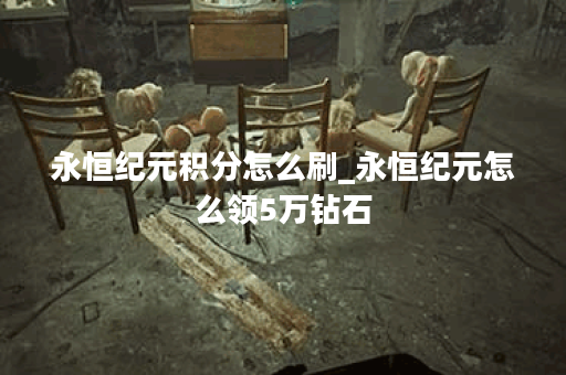 永恒纪元积分怎么刷_永恒纪元怎么领5万钻石