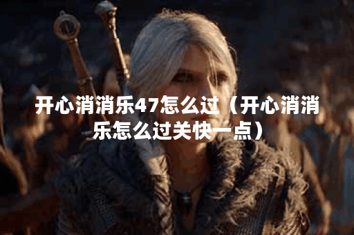 开心消消乐47怎么过（开心消消乐怎么过关快一点）