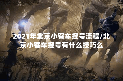 2021年北京小客车摇号流程/北京小客车摇号有什么技巧么