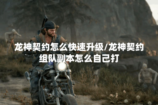 龙神契约怎么快速升级/龙神契约组队副本怎么自己打