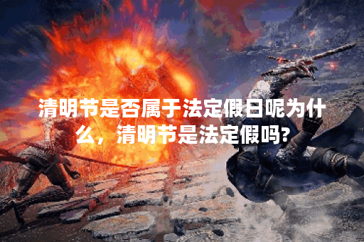清明节是否属于法定假日呢为什么，清明节是法定假吗?