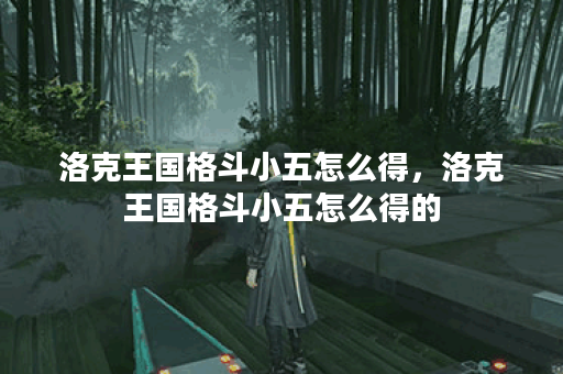 洛克王国格斗小五怎么得，洛克王国格斗小五怎么得的