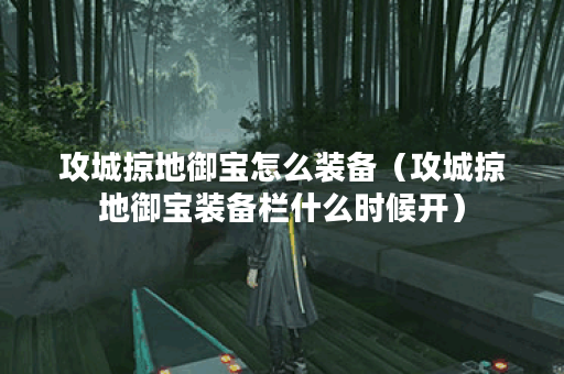 攻城掠地御宝怎么装备（攻城掠地御宝装备栏什么时候开）