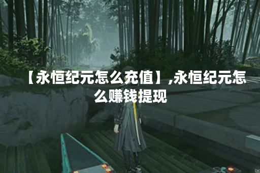 【永恒纪元怎么充值】,永恒纪元怎么赚钱提现