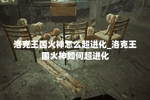 洛克王国火神怎么超进化_洛克王国火神如何超进化