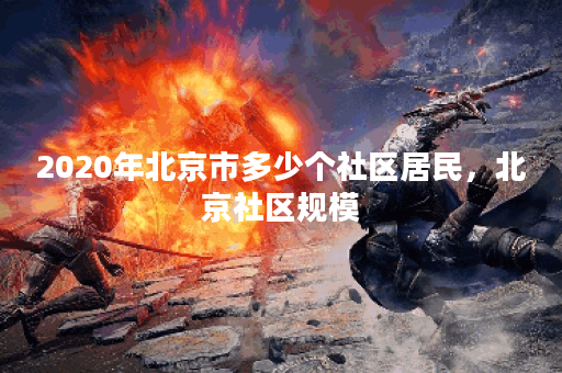 2020年北京市多少个社区居民，北京社区规模
