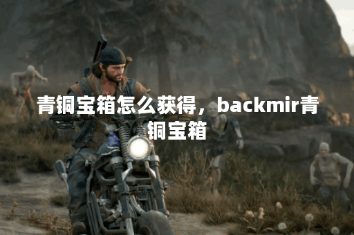 青铜宝箱怎么获得，backmir青铜宝箱