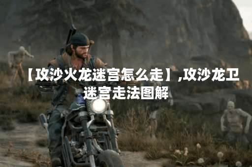 【攻沙火龙迷宫怎么走】,攻沙龙卫迷宫走法图解