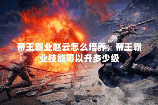 帝王霸业赵云怎么培养，帝王霸业技能可以升多少级