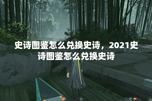 史诗图鉴怎么兑换史诗，2021史诗图鉴怎么兑换史诗