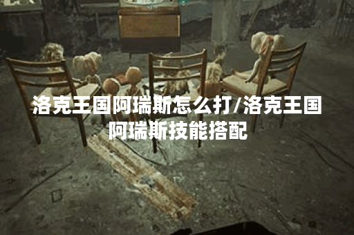 洛克王国阿瑞斯怎么打/洛克王国阿瑞斯技能搭配