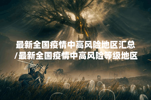 最新全国疫情中高风险地区汇总/最新全国疫情中高风险等级地区