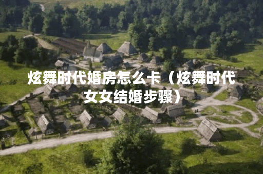 炫舞时代婚房怎么卡(炫舞时代女女结婚步骤)