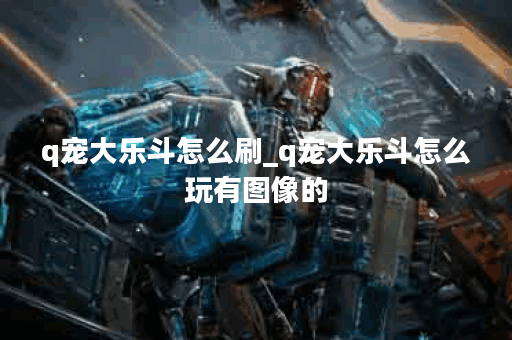 q宠大乐斗怎么刷_q宠大乐斗怎么玩有图像的