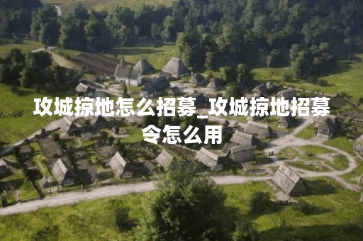 攻城掠地怎么招募_攻城掠地招募令怎么用