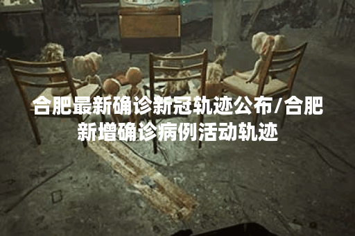 合肥最新确诊新冠轨迹公布/合肥新增确诊病例活动轨迹