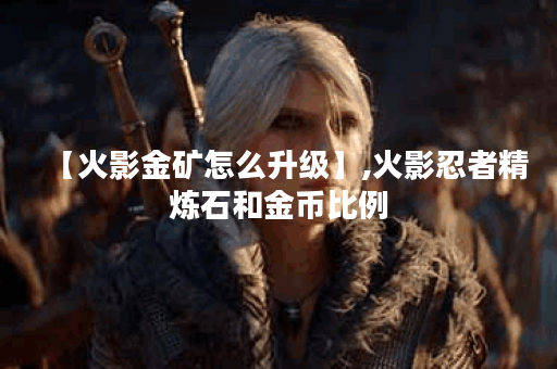 【火影金矿怎么升级】,火影忍者精炼石和金币比例