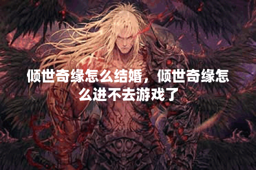 倾世奇缘怎么结婚，倾世奇缘怎么进不去游戏了