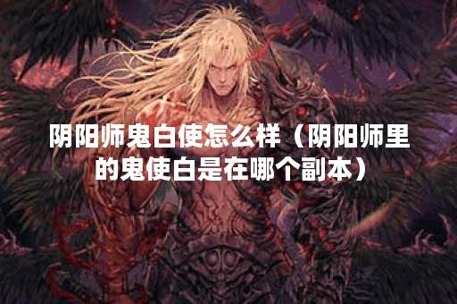 阴阳师鬼白使怎么样（阴阳师里的鬼使白是在哪个副本）