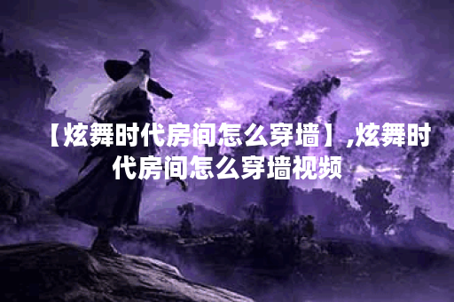 【炫舞时代房间怎么穿墙】,炫舞时代房间怎么穿墙视频