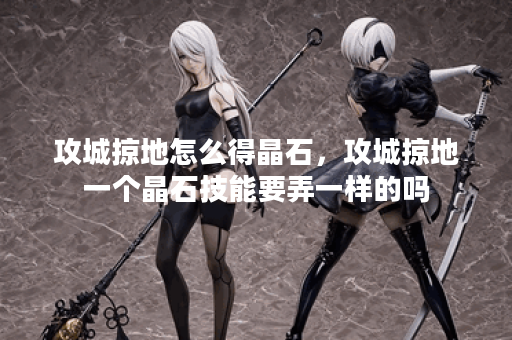 攻城掠地怎么得晶石，攻城掠地一个晶石技能要弄一样的吗
