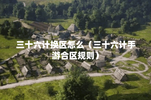 三十六计换区怎么（三十六计手游合区规则）