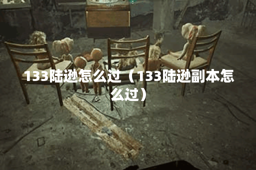 133陆逊怎么过（133陆逊副本怎么过）