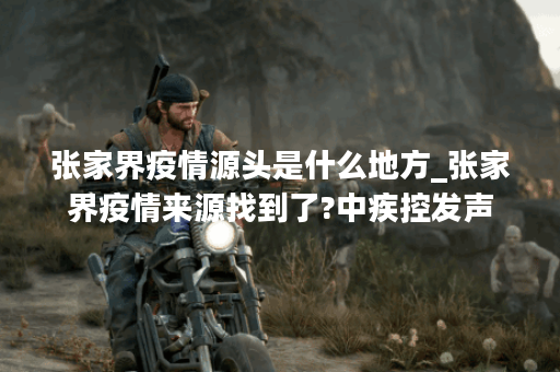 张家界疫情源头是什么地方_张家界疫情来源找到了?中疾控发声