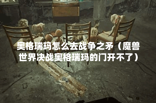 奥格瑞玛怎么去战争之矛（魔兽世界决战奥格瑞玛的门开不了）