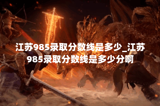 江苏985录取分数线是多少_江苏985录取分数线是多少分啊