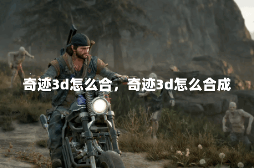 奇迹3d怎么合，奇迹3d怎么合成