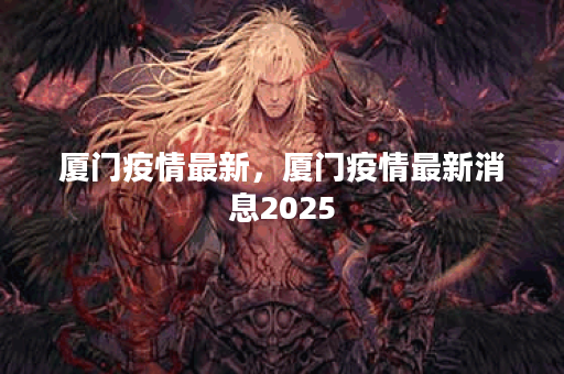 厦门疫情最新，厦门疫情最新消息2025