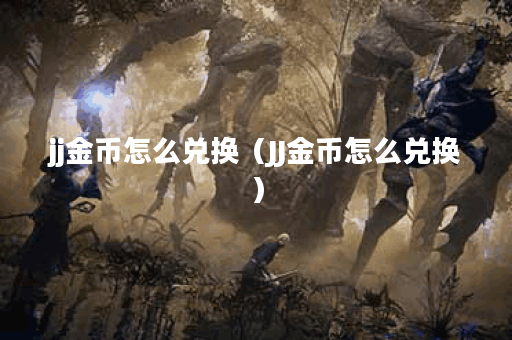 jj金币怎么兑换（JJ金币怎么兑换）