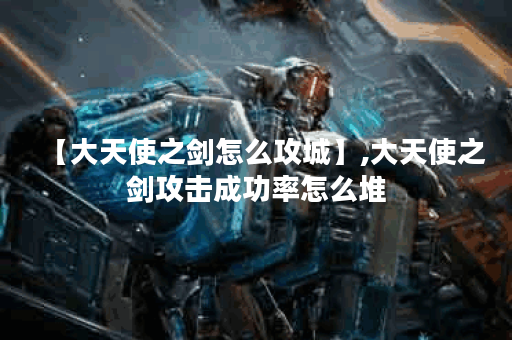 【大天使之剑怎么攻城】,大天使之剑攻击成功率怎么堆