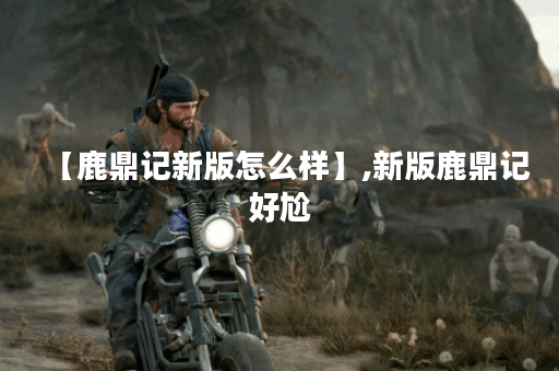 【鹿鼎记新版怎么样】,新版鹿鼎记好尬