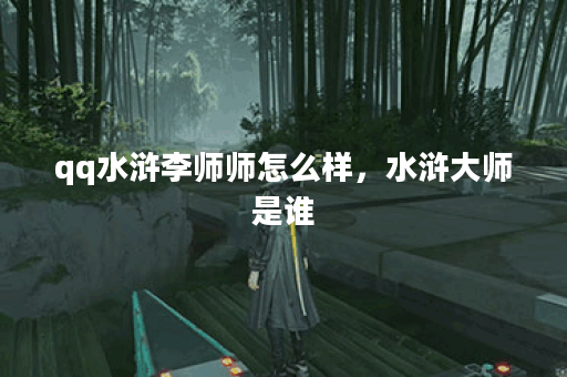 qq水浒李师师怎么样，水浒大师是谁