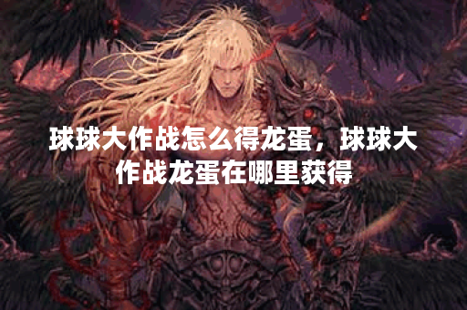 球球大作战怎么得龙蛋，球球大作战龙蛋在哪里获得