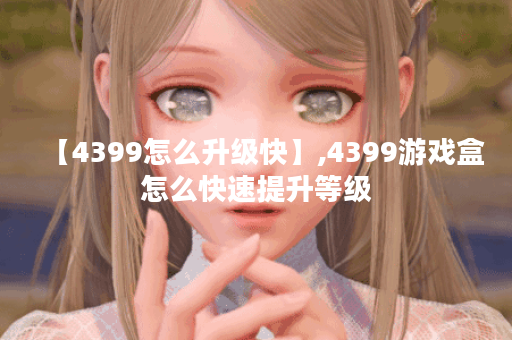 【4399怎么升级快】,4399游戏盒怎么快速提升等级