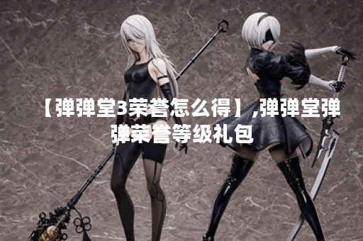 【弹弹堂3荣誉怎么得】,弹弹堂弹弹荣誉等级礼包