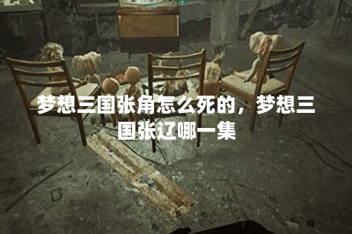 梦想三国张角怎么死的，梦想三国张辽哪一集